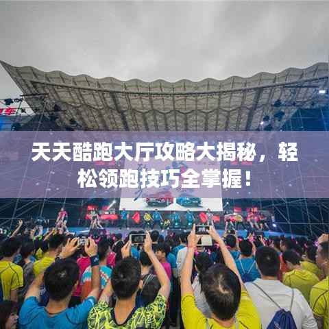 天天酷跑大厅攻略大揭秘，轻松领跑技巧全掌握！