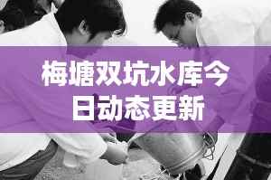 梅塘双坑水库今日动态更新