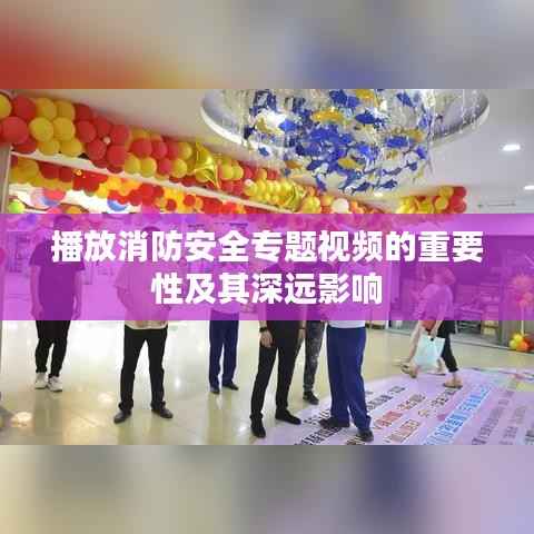播放消防安全专题视频的重要性及其深远影响