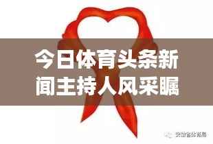 今日体育头条新闻主持人风采瞩目，魅力无限展现！