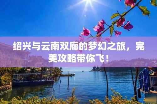 绍兴与云南双廊的梦幻之旅,完美攻略带你飞!