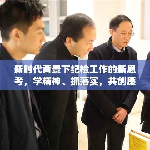新时代背景下纪检工作的新思考，学精神、抓落实，共创廉洁新篇章
