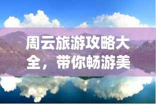 周云旅游攻略大全,带你畅游美景胜地!
