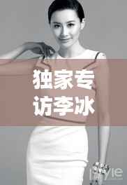 独家专访李冰冰，演艺之路的坎坷与人生感悟的分享