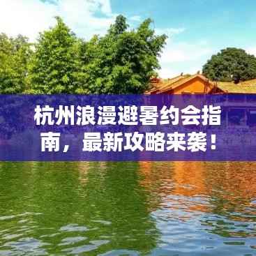 杭州浪漫避暑约会指南，最新攻略来袭！