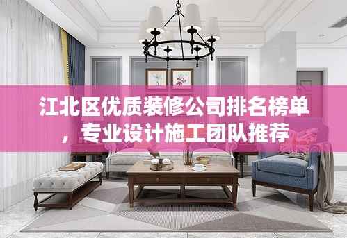 江北区优质装修公司排名榜单，专业设计施工团队推荐