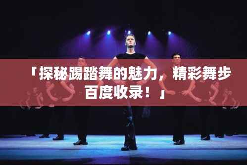 「探秘踢踏舞的魅力，精彩舞步百度收录！」