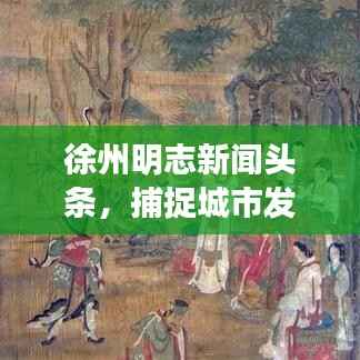 徐州明志新闻头条，捕捉城市发展的时代脉搏