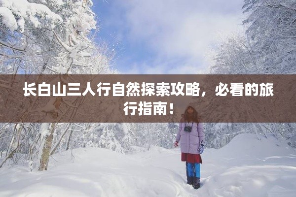 长白山三人行自然探索攻略，必看的旅行指南！