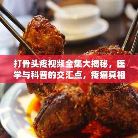 打骨头疼视频全集大揭秘，医学与科普的交汇点，疼痛真相一网打尽！
