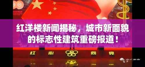 红洋楼新闻揭秘，城市新面貌的标志性建筑重磅报道！