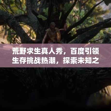 荒野求生真人秀，百度引领生存挑战热潮，探索未知之旅！