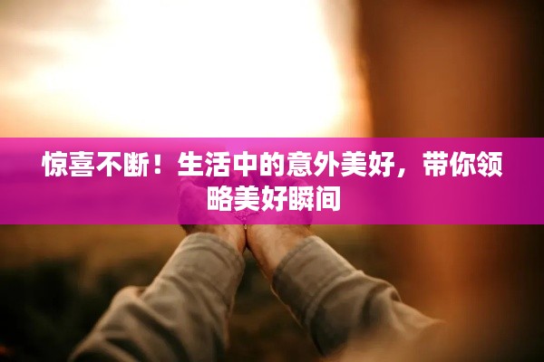 惊喜不断！生活中的意外美好，带你领略美好瞬间