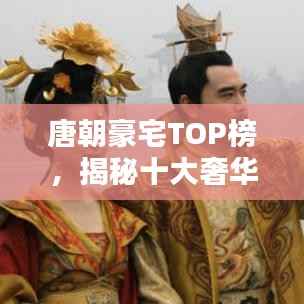 唐朝豪宅TOP榜，揭秘十大奢华府邸惊艳时光