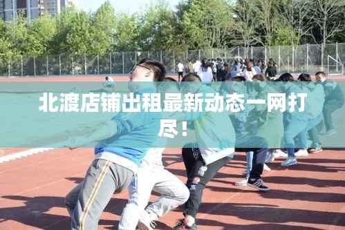 北渡店铺出租最新动态一网打尽！