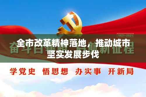 全市改革精神落地，推动城市坚实发展步伐