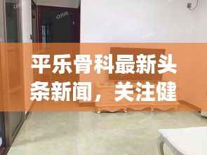 平乐骨科最新头条新闻，关注健康骨骼新动态