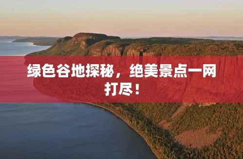绿色谷地探秘，绝美景点一网打尽！