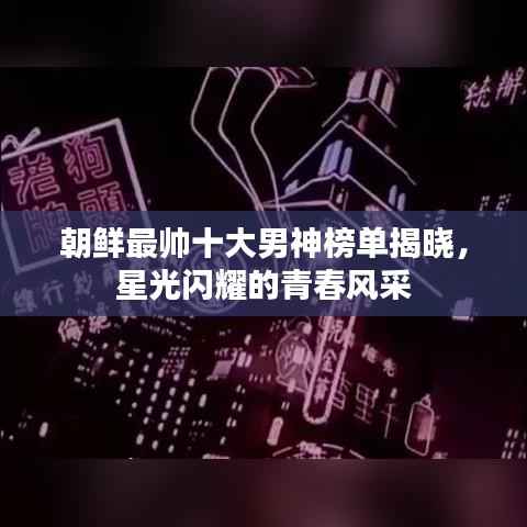 朝鲜最帅十大男神榜单揭晓，星光闪耀的青春风采
