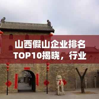 山西假山企业排名TOP10揭晓，行业领军者一览无余
