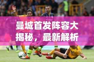 曼城首发阵容大揭秘，最新解析与战术解读