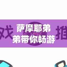 萨摩耶弟弟带你畅游梦幻之旅，独家旅游攻略