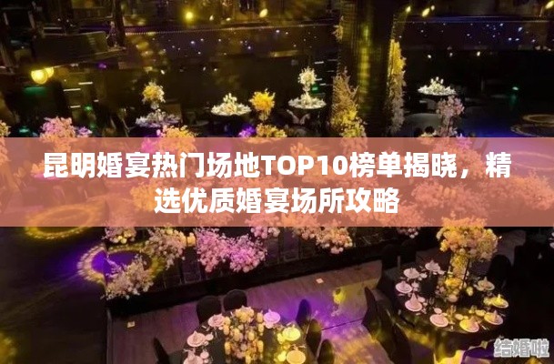 昆明婚宴热门场地TOP10榜单揭晓，精选优质婚宴场所攻略