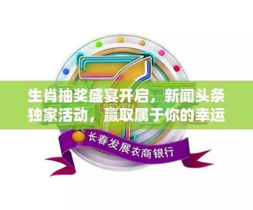 生肖抽奖盛宴开启，新闻头条独家活动，赢取属于你的幸运大奖！