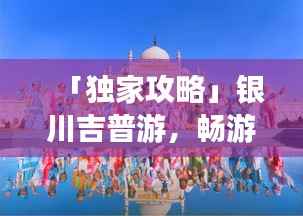 「独家攻略」银川吉普游，畅游大漠风光秘籍！