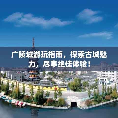 广陵城游玩指南,探索古城魅力,尽享绝佳体验!