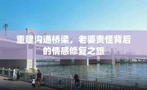 重建沟通桥梁,老婆责怪背后的情感修复之旅