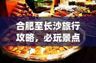 合肥至长沙旅行攻略，必玩景点、美食一网打尽！