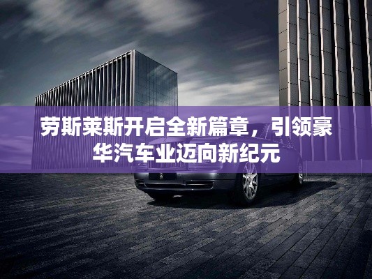 劳斯莱斯开启全新篇章，引领豪华汽车业迈向新纪元