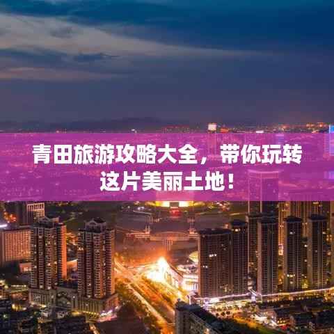 青田旅游攻略大全，带你玩转这片美丽土地！