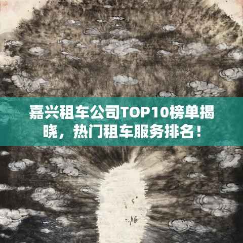 嘉兴租车公司TOP10榜单揭晓，热门租车服务排名！