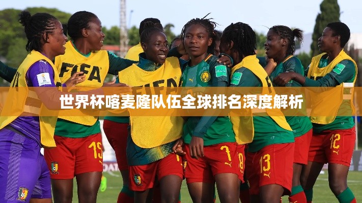 世界杯喀麦隆队伍全球排名深度解析