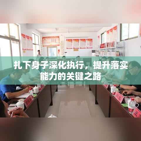 扎下身子深化执行，提升落实能力的关键之路