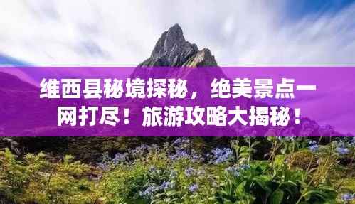 维西县秘境探秘，绝美景点一网打尽！旅游攻略大揭秘！