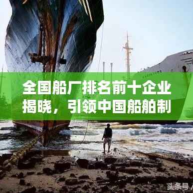 全国船厂排名前十企业揭晓，引领中国船舶制造业迈向新高度！