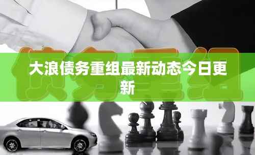 大浪债务重组最新动态今日更新