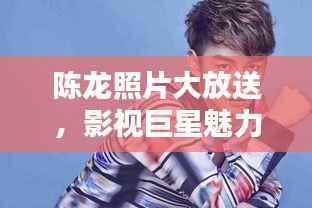 陈龙照片大放送,影视巨星魅力一览无余