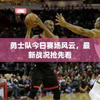 勇士队今日赛场风云，最新战况抢先看