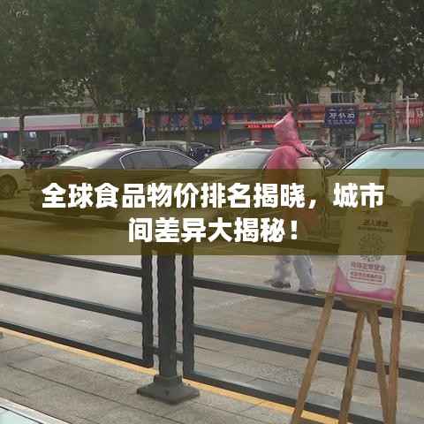 全球食品物价排名揭晓，城市间差异大揭秘！