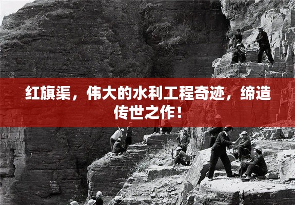 红旗渠，伟大的水利工程奇迹，缔造传世之作！