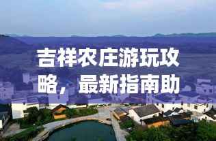 吉祥农庄游玩攻略，最新指南助你畅游农庄！