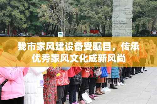 我市家风建设备受瞩目，传承优秀家风文化成新风尚
