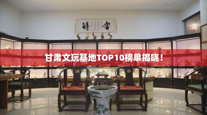 甘肃文玩基地TOP10榜单揭晓！