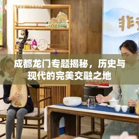 成都龙门专题揭秘，历史与现代的完美交融之地