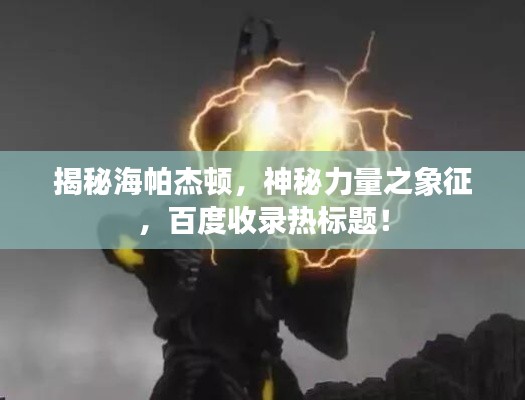 揭秘海帕杰顿，神秘力量之象征，百度收录热标题！