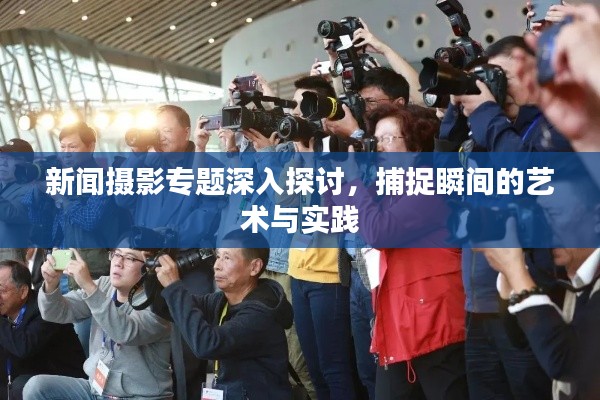 新闻摄影专题深入探讨，捕捉瞬间的艺术与实践